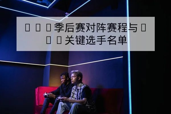 LPL季后赛对阵赛程与BO5关键选手名单